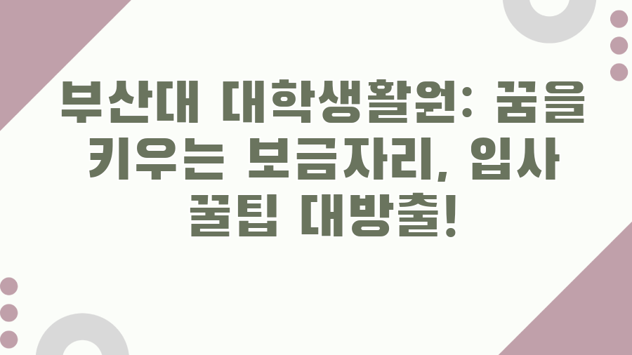 부산대 대학생활원: 꿈을 키우는 보금자리, 입사 꿀팁 대방출!