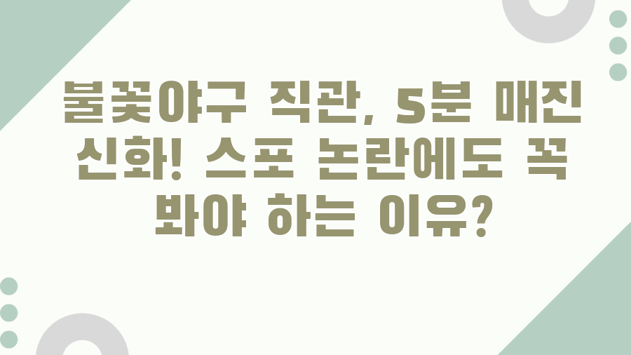불꽃야구 직관, 5분 매진 신화! 스포 논란에도 꼭 봐야 하는 이유?